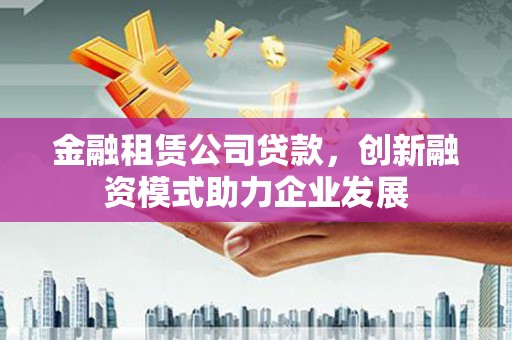 冈山金融租赁公司贷款，创新融资模式助力企业发展