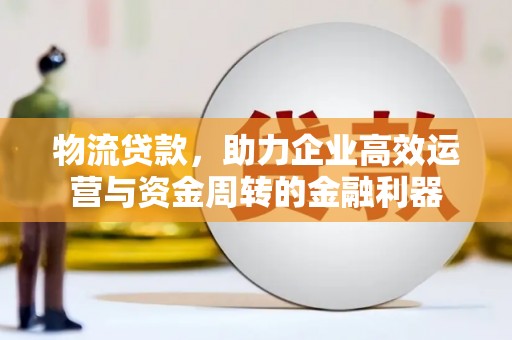 冈山物流贷款，助力企业高效运营与资金周转的金融利器