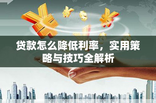 冈山贷款怎么降低利率，实用策略与技巧全解析