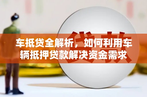 冈山车抵贷全解析，如何利用车辆抵押贷款解决资金需求