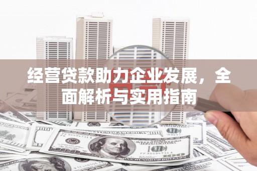 冈山经营贷款助力企业发展，全面解析与实用指南