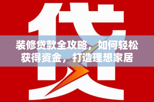 冈山装修贷款全攻略，如何轻松获得资金，打造理想家居