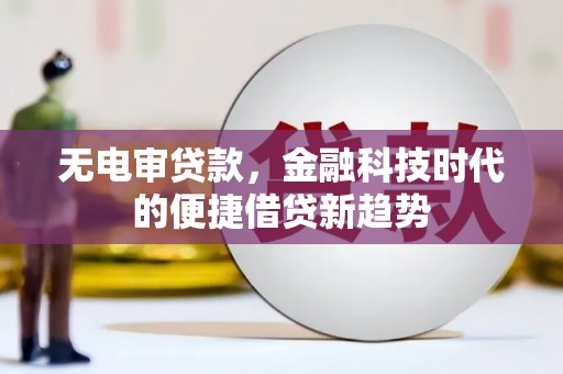 冈山无电审贷款，金融科技时代的便捷借贷新趋势