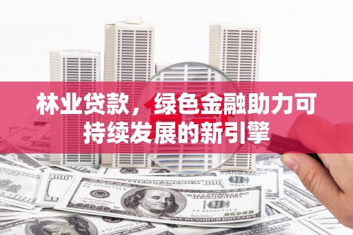 冈山林业贷款，绿色金融助力可持续发展的新引擎