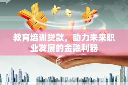 冈山教育培训贷款，助力未来职业发展的金融利器