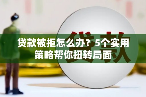 冈山贷款被拒怎么办？5个实用策略帮你扭转局面