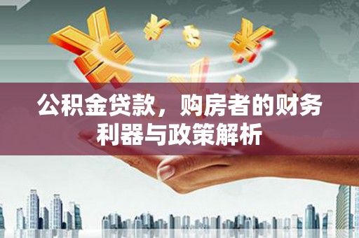 冈山公积金贷款，购房者的财务利器与政策解析