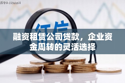 冈山融资租赁公司贷款，企业资金周转的灵活选择