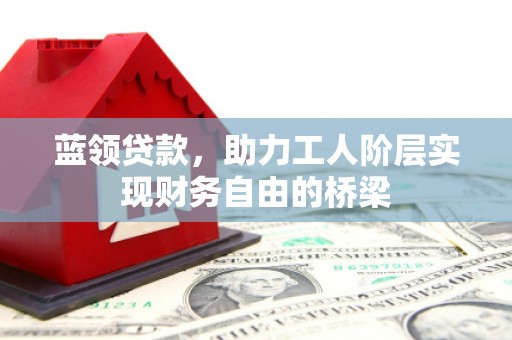 冈山蓝领贷款，助力工人阶层实现财务自由的桥梁