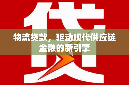 冈山物流贷款，驱动现代供应链金融的新引擎