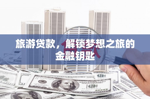 冈山旅游贷款，解锁梦想之旅的金融钥匙