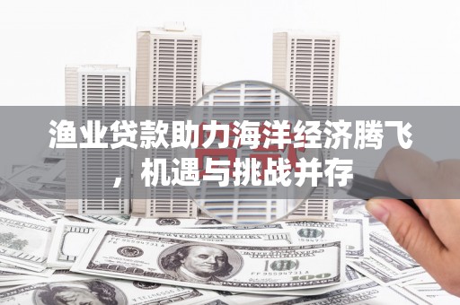 冈山渔业贷款助力海洋经济腾飞，机遇与挑战并存