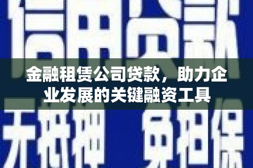 冈山金融租赁公司贷款，助力企业发展的关键融资工具