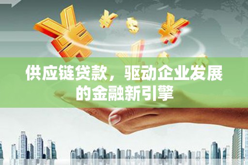 冈山供应链贷款，驱动企业发展的金融新引擎