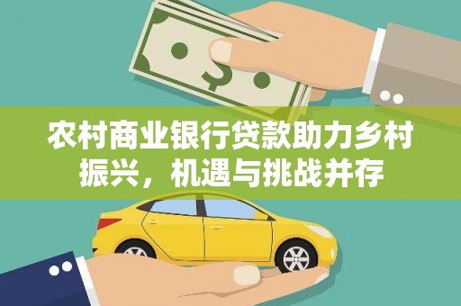 冈山农村商业银行贷款助力乡村振兴，机遇与挑战并存