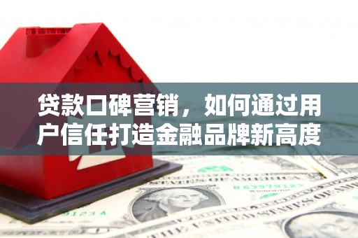 冈山贷款口碑营销，如何通过用户信任打造金融品牌新高度