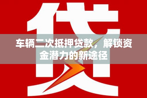 冈山车辆二次抵押贷款，解锁资金潜力的新途径