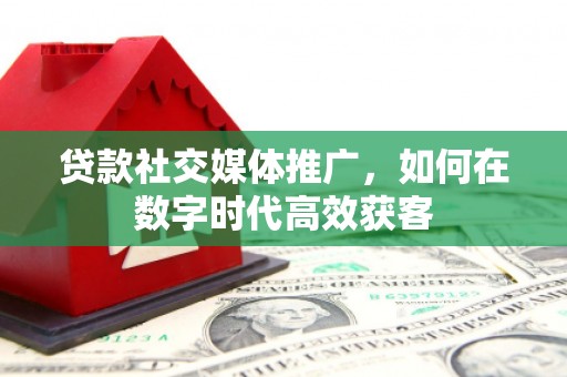 冈山贷款社交媒体推广，如何在数字时代高效获客