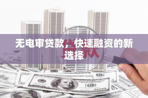 冈山无电审贷款，快速融资的新选择