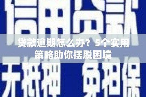 冈山贷款逾期怎么办？5个实用策略助你摆脱困境