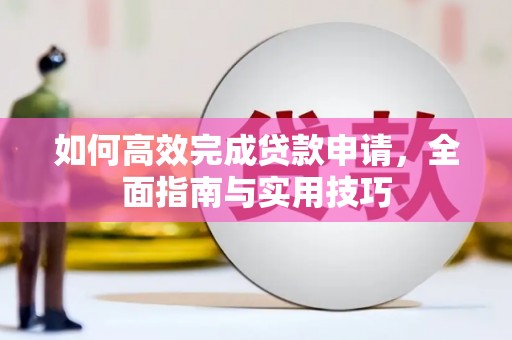 冈山如何高效完成贷款申请，全面指南与实用技巧