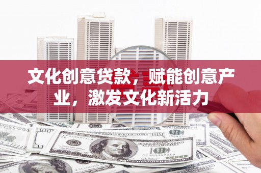 冈山文化创意贷款，赋能创意产业，激发文化新活力