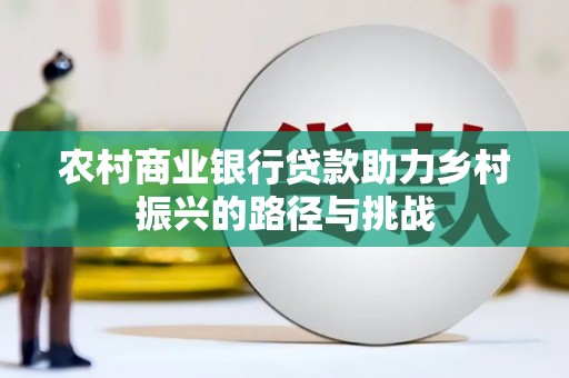 冈山农村商业银行贷款助力乡村振兴的路径与挑战