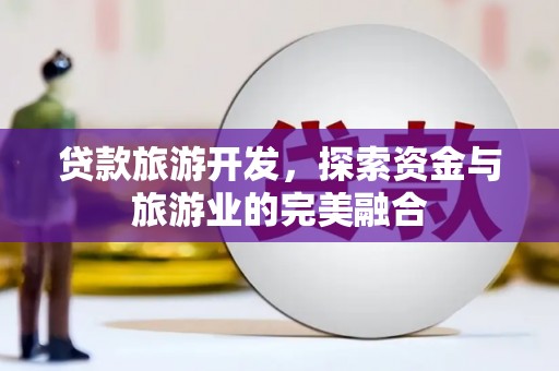 冈山贷款旅游开发，探索资金与旅游业的完美融合
