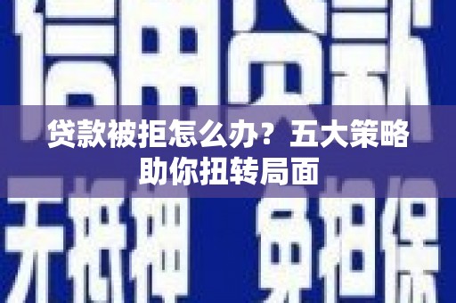冈山贷款被拒怎么办？五大策略助你扭转局面