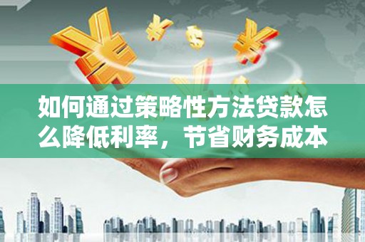 冈山如何通过策略性方法贷款怎么降低利率，节省财务成本