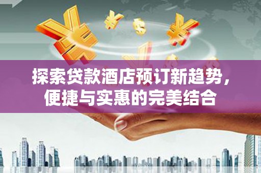 冈山探索贷款酒店预订新趋势，便捷与实惠的完美结合