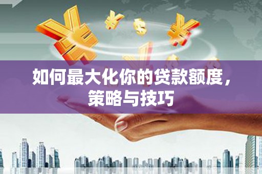冈山如何最大化你的贷款额度，策略与技巧