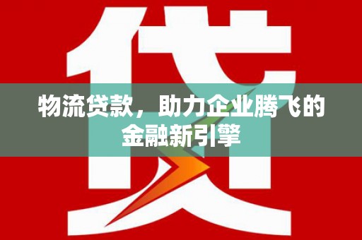 冈山物流贷款，助力企业腾飞的金融新引擎
