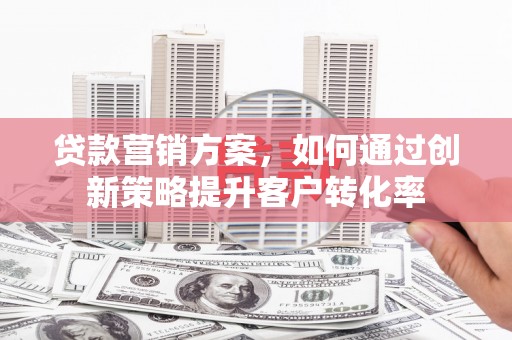 冈山贷款营销方案，如何通过创新策略提升客户转化率