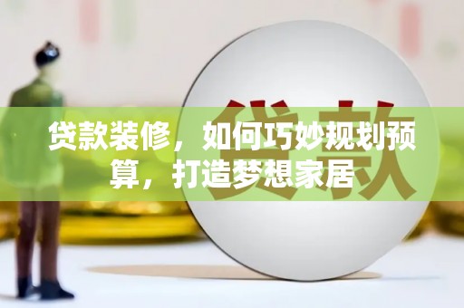 冈山贷款装修，如何巧妙规划预算，打造梦想家居