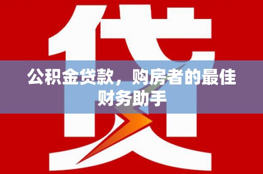 冈山公积金贷款，购房者的最佳财务助手