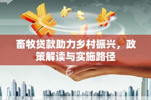冈山畜牧贷款助力乡村振兴，政策解读与实施路径