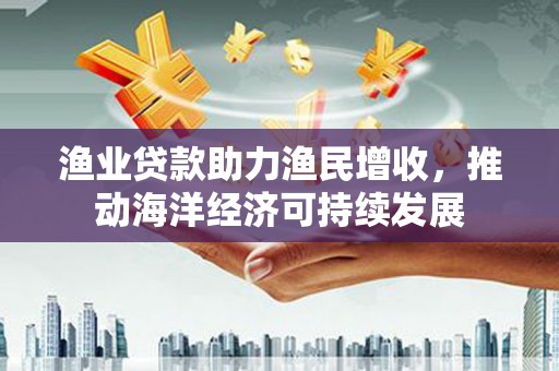 冈山渔业贷款助力渔民增收，推动海洋经济可持续发展