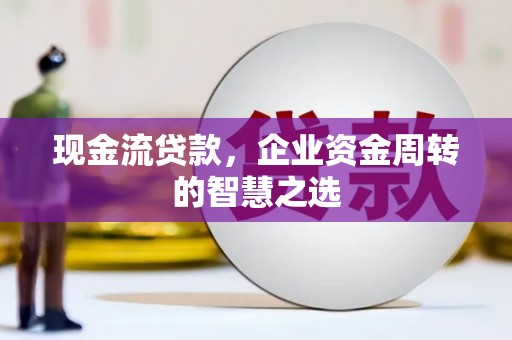 冈山现金流贷款，企业资金周转的智慧之选