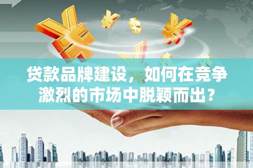 冈山贷款品牌建设，如何在竞争激烈的市场中脱颖而出？