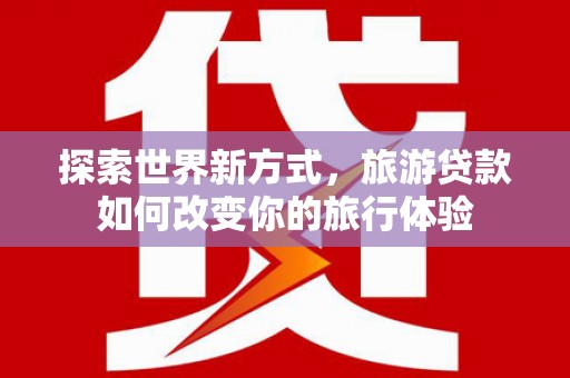 冈山探索世界新方式，旅游贷款如何改变你的旅行体验
