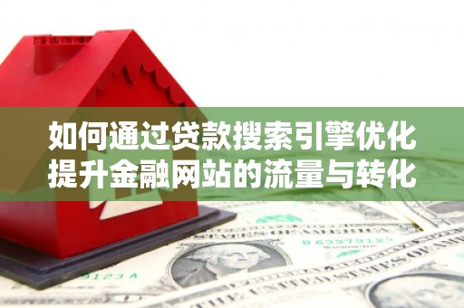 冈山如何通过贷款搜索引擎优化提升金融网站的流量与转化率