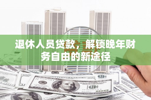 冈山退休人员贷款，解锁晚年财务自由的新途径