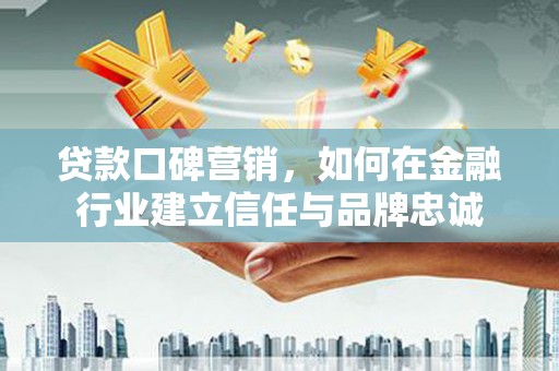 冈山贷款口碑营销，如何在金融行业建立信任与品牌忠诚