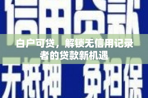 冈山白户可贷，解锁无信用记录者的贷款新机遇