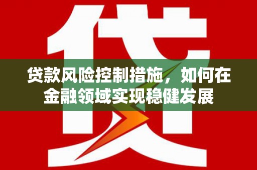 冈山贷款风险控制措施，如何在金融领域实现稳健发展