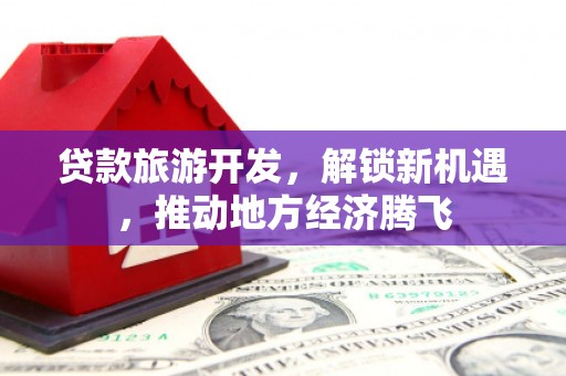 冈山贷款旅游开发，解锁新机遇，推动地方经济腾飞