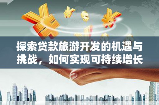 冈山探索贷款旅游开发的机遇与挑战，如何实现可持续增长