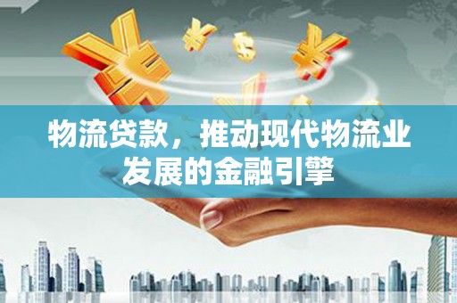 冈山物流贷款，推动现代物流业发展的金融引擎