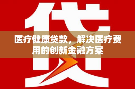 冈山医疗健康贷款，解决医疗费用的创新金融方案